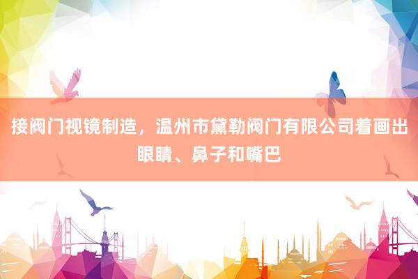 接阀门视镜制造，温州市黛勒阀门有限公司着画出眼睛、鼻子和嘴巴